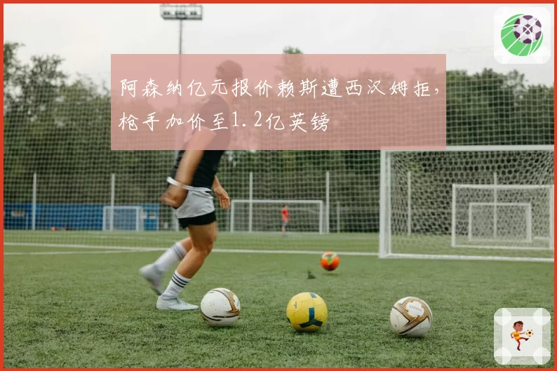 阿森纳亿元报价赖斯遭西汉姆拒，枪手加价至1.2亿英镑