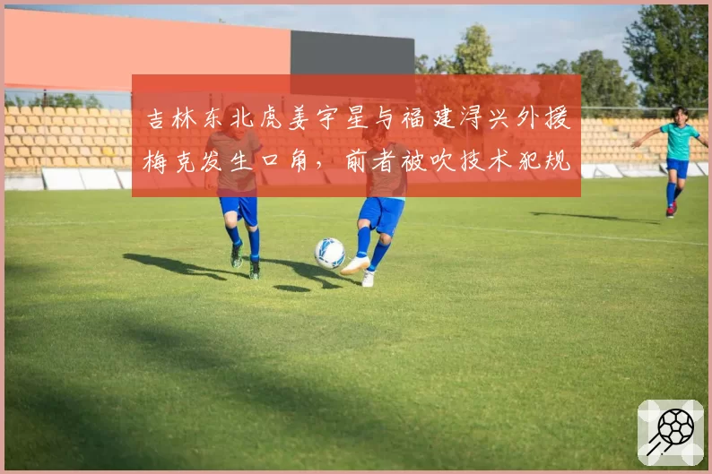 吉林东北虎姜宇星与福建浔兴外援梅克发生口角，前者被吹技术犯规