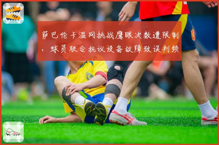 萨巴伦卡温网挑战鹰眼次数遭限制,球员联合抗议设备故障致误判频发
