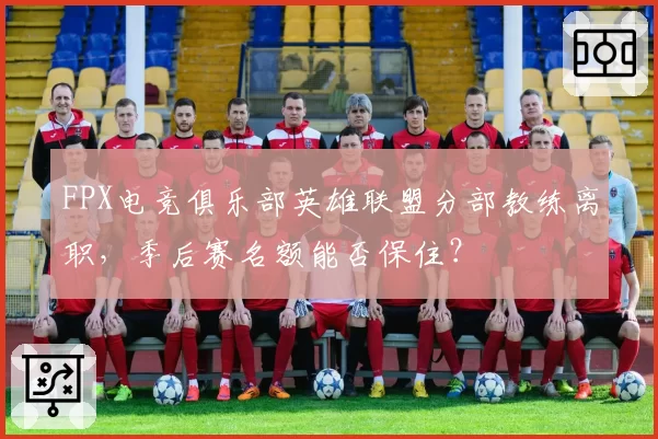 FPX电竞俱乐部英雄联盟分部教练离职，季后赛名额能否保住？