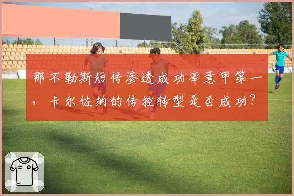 那不勒斯短传渗透成功率意甲第一，卡尔佐纳的传控转型是否成功？