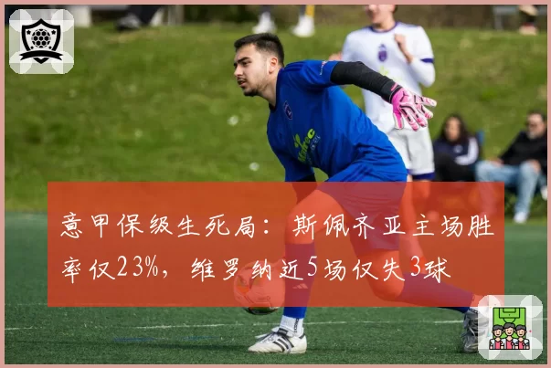 意甲保级生死局：斯佩齐亚主场胜率仅23%，维罗纳近5场仅失3球