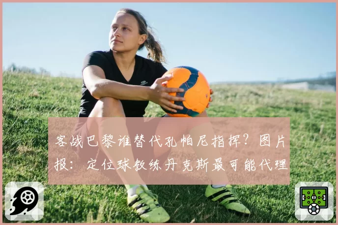 客战巴黎谁替代孔帕尼指挥？图片报：定位球教练丹克斯最可能代理