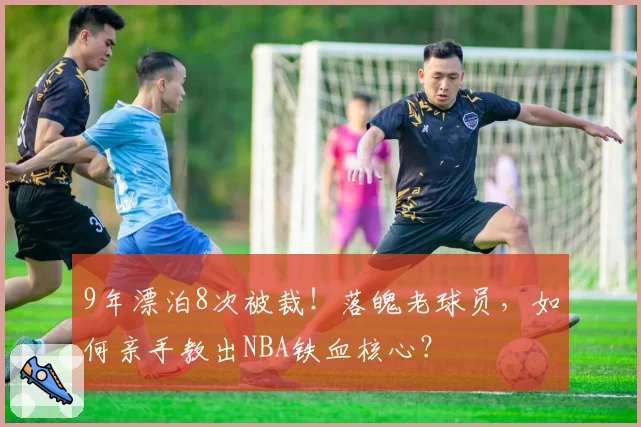 9年漂泊8次被裁！落魄老球员，如何亲手教出NBA铁血核心？