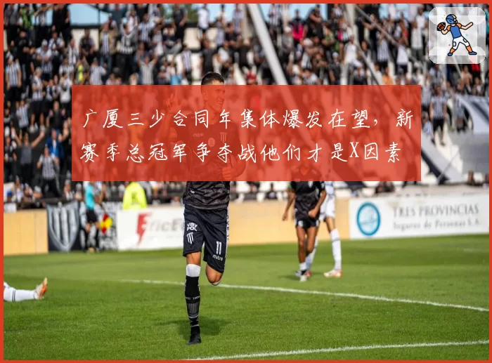 广厦三少合同年集体爆发在望,新赛季总冠军争夺战他们才是X因素