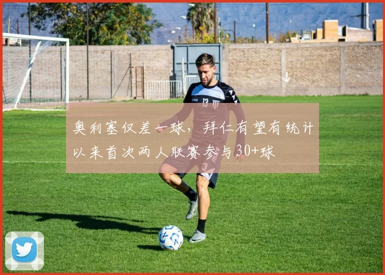 奥利塞仅差一球，拜仁有望有统计以来首次两人联赛参与30+球