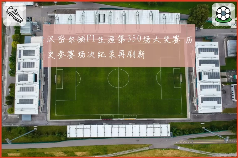 汉密尔顿F1生涯第350场大奖赛 历史参赛场次纪录再刷新