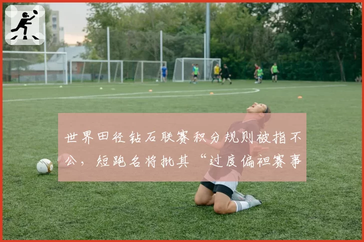 世界田径钻石联赛积分规则被指不公,短跑名将批其“过度偏袒赛事常客”