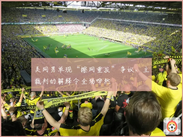 美网男单现“擦网重发”争议，主裁判的解释令全场哗然
