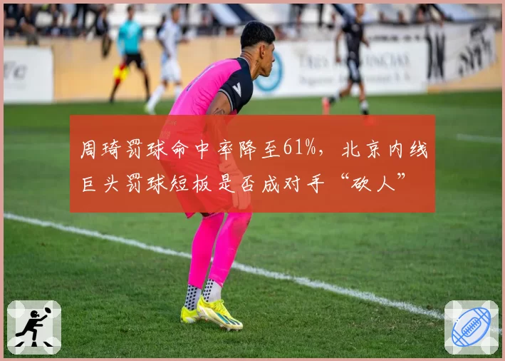 周琦罚球命中率降至61%，北京内线巨头罚球短板是否成对手“砍人”战术突破口？