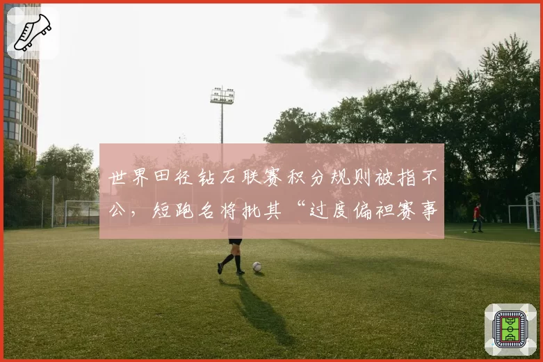 世界田径钻石联赛积分规则被指不公，短跑名将批其“过度偏袒赛事常客”