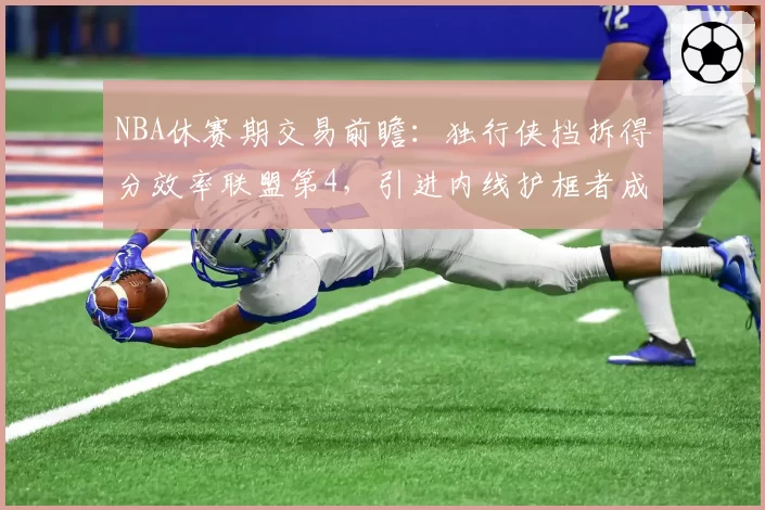 NBA休赛期交易前瞻:独行侠挡拆得分效率联盟第4,引进内线护框者成关键