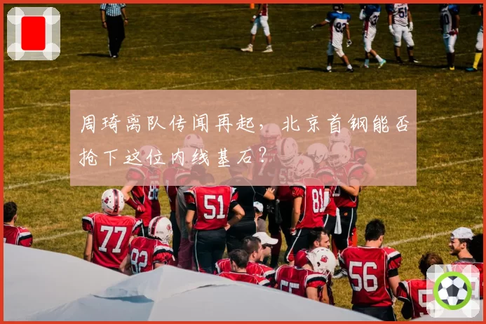 周琦离队传闻再起，北京首钢能否抢下这位内线基石？