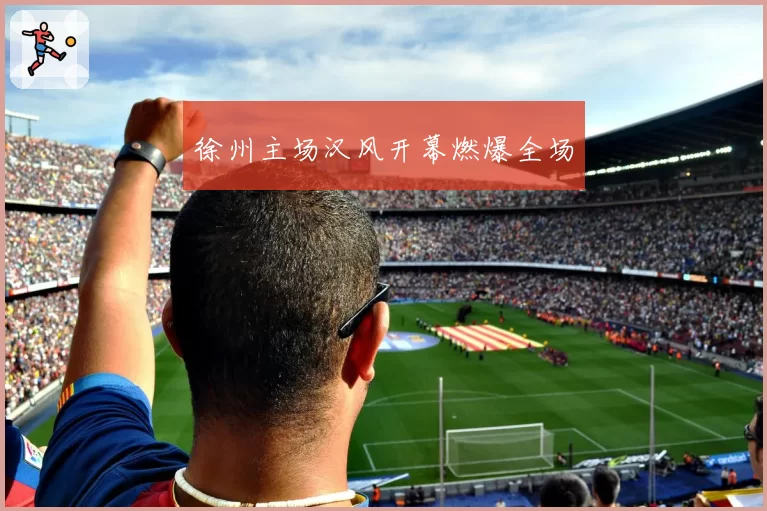 徐州主场汉风开幕燃爆全场