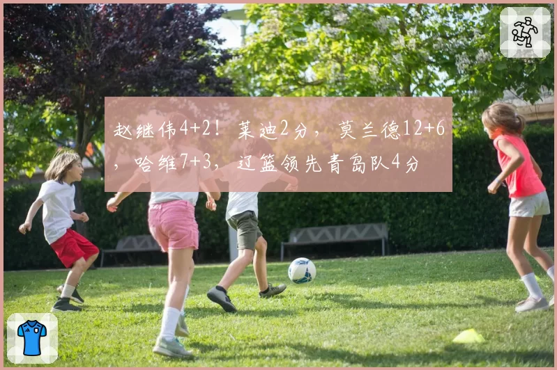 赵继伟4+2!莱迪2分,莫兰德12+6,哈维7+3,辽篮领先青岛队4分