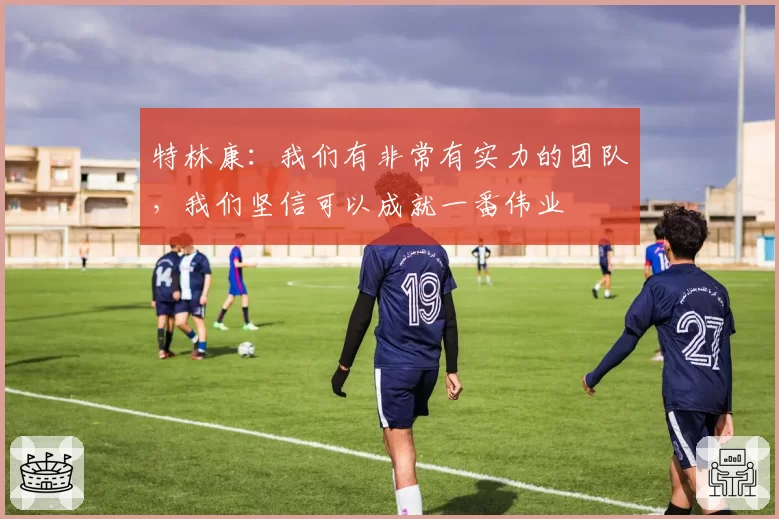 特林康:我们有非常有实力的团队,我们坚信可以成就一番伟业