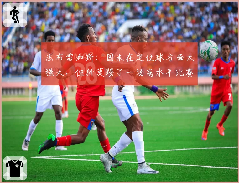 法布雷加斯：国米在定位球方面太强大，但科莫踢了一场高水平比赛