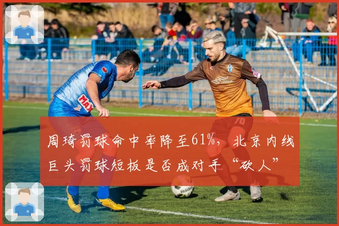 周琦罚球命中率降至61%，北京内线巨头罚球短板是否成对手“砍人”战术突破口？
