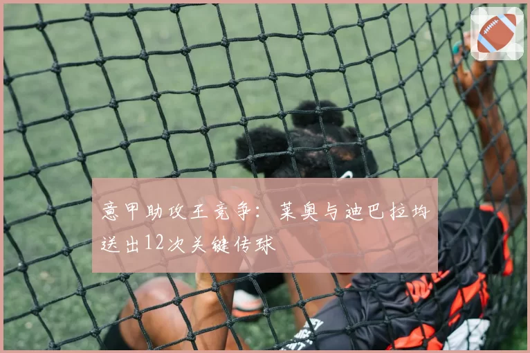 意甲助攻王竞争：莱奥与迪巴拉均送出12次关键传球