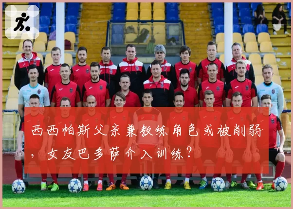 西西帕斯父亲兼教练角色或被削弱,女友巴多萨介入训练?