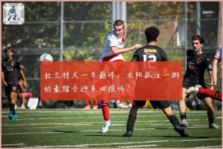 杜兰特又一年巅峰，太阳孤注一掷的豪赌会迎来回报吗？