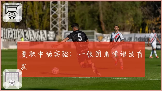 曼联中场实验：一张图看懂谁该首发