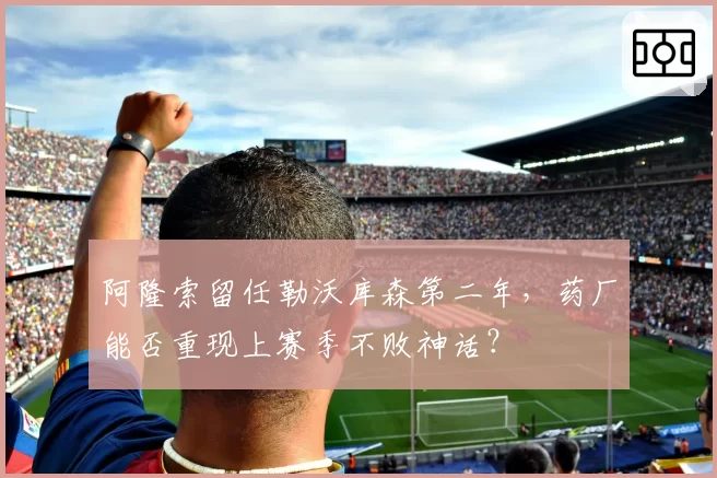 阿隆索留任勒沃库森第二年，药厂能否重现上赛季不败神话？