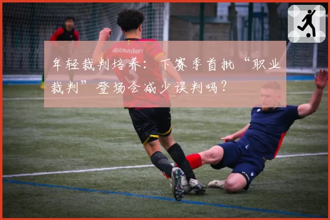 年轻裁判培养:下赛季首批“职业裁判”登场会减少误判吗?