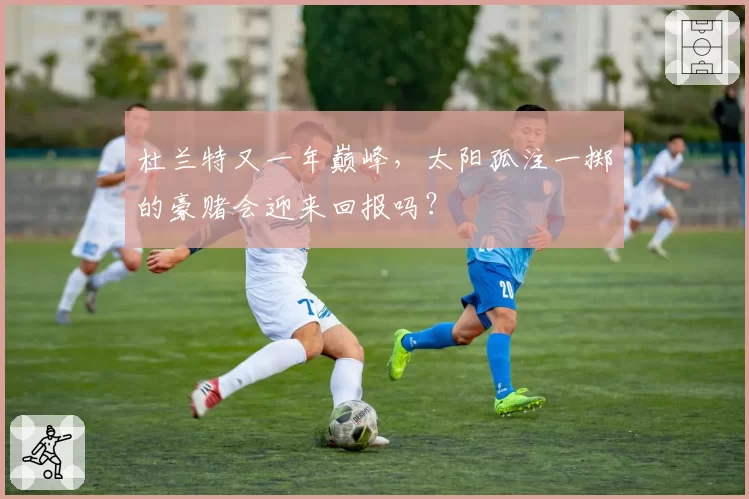 杜兰特又一年巅峰,太阳孤注一掷的豪赌会迎来回报吗?