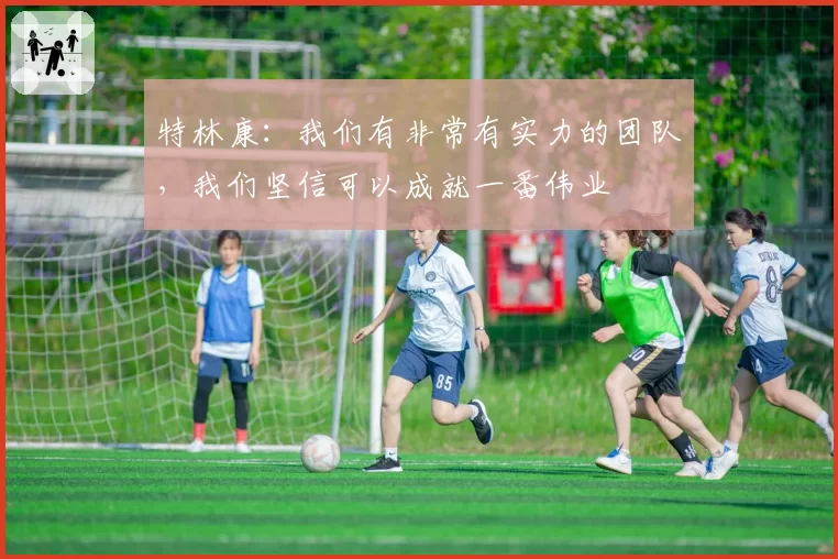 特林康：我们有非常有实力的团队，我们坚信可以成就一番伟业