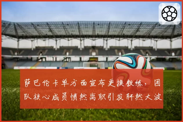 萨巴伦卡单方面宣布更换教练，团队核心成员愤然离职引发轩然大波？