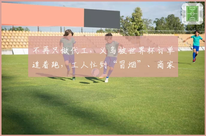不再只做代工，义乌被世界杯订单追着跑，工人忙到“冒烟”、商家称“卖爆都不足以形容”
