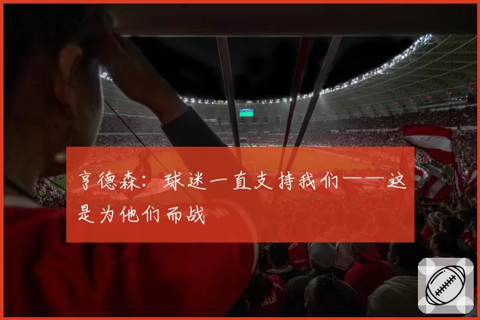 亨德森：球迷一直支持我们——这是为他们而战
