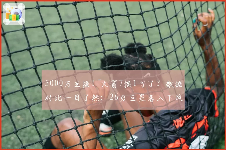5000万互换!火箭7换1亏了?数据对比一目了然:26分巨星落入下风