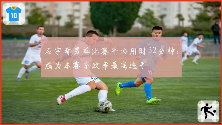 石宇奇男单比赛平均用时32分钟,成为本赛季效率最高选手