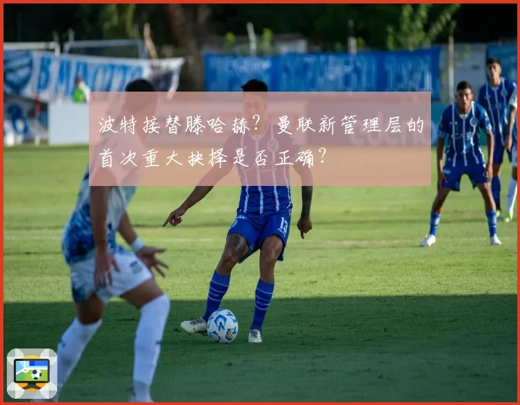 波特接替滕哈赫？曼联新管理层的首次重大抉择是否正确？