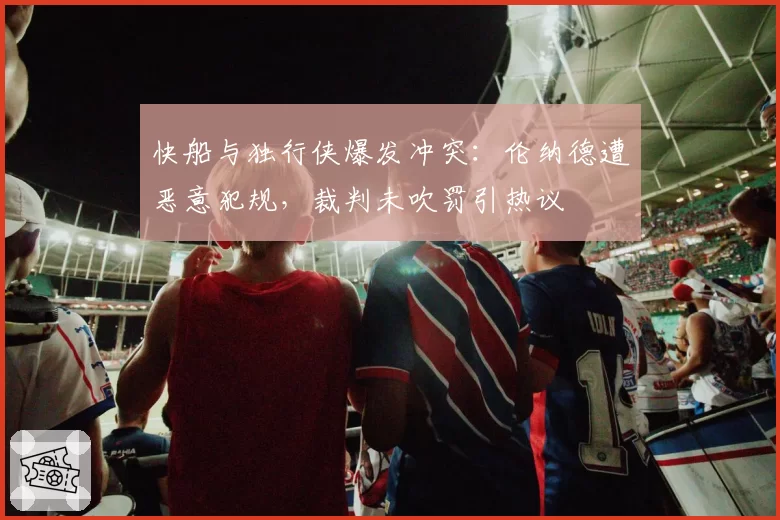 快船与独行侠爆发冲突：伦纳德遭恶意犯规，裁判未吹罚引热议
