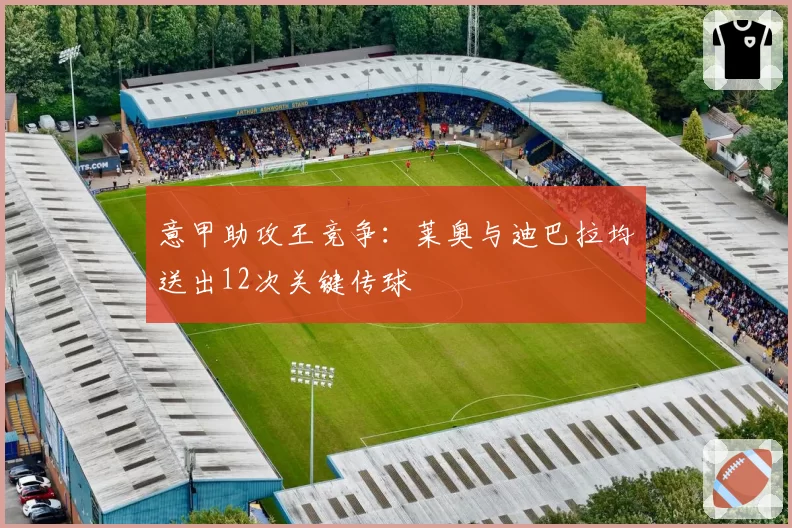 意甲助攻王竞争：莱奥与迪巴拉均送出12次关键传球