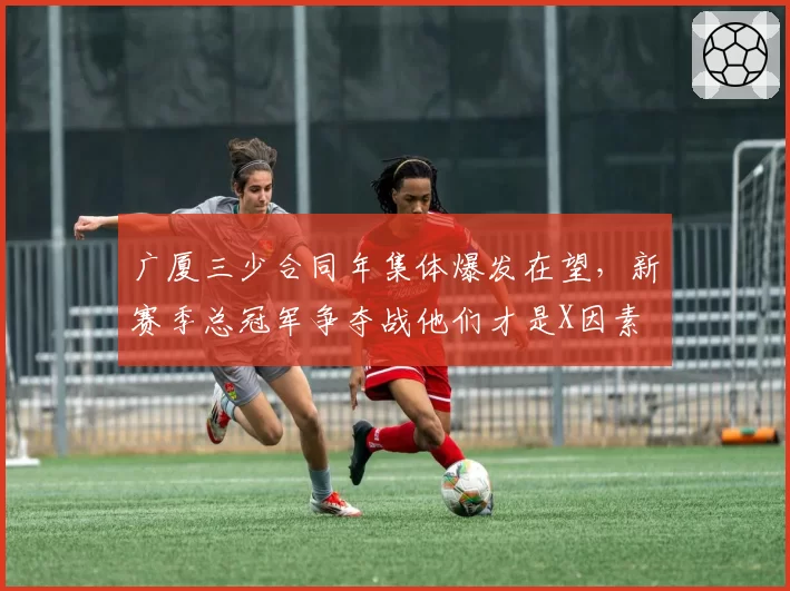 广厦三少合同年集体爆发在望,新赛季总冠军争夺战他们才是X因素