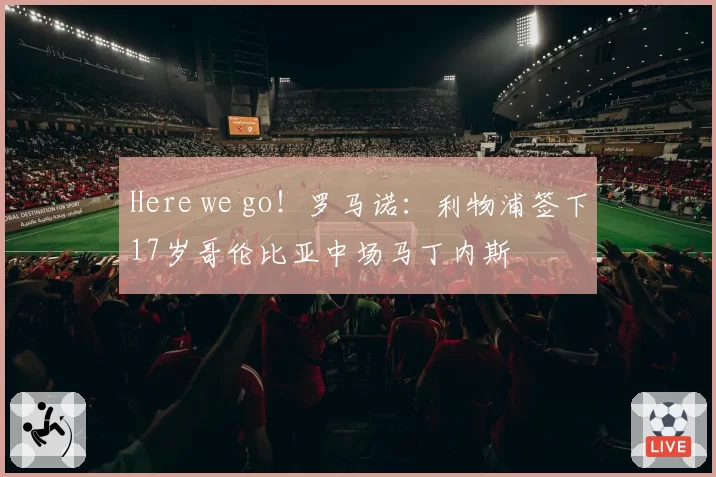 Here we go！罗马诺：利物浦签下17岁哥伦比亚中场马丁内斯