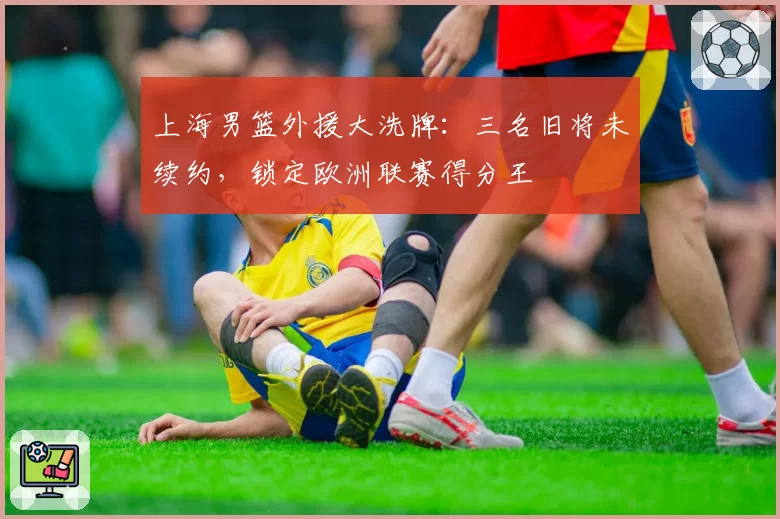 上海男篮外援大洗牌:三名旧将未续约,锁定欧洲联赛得分王