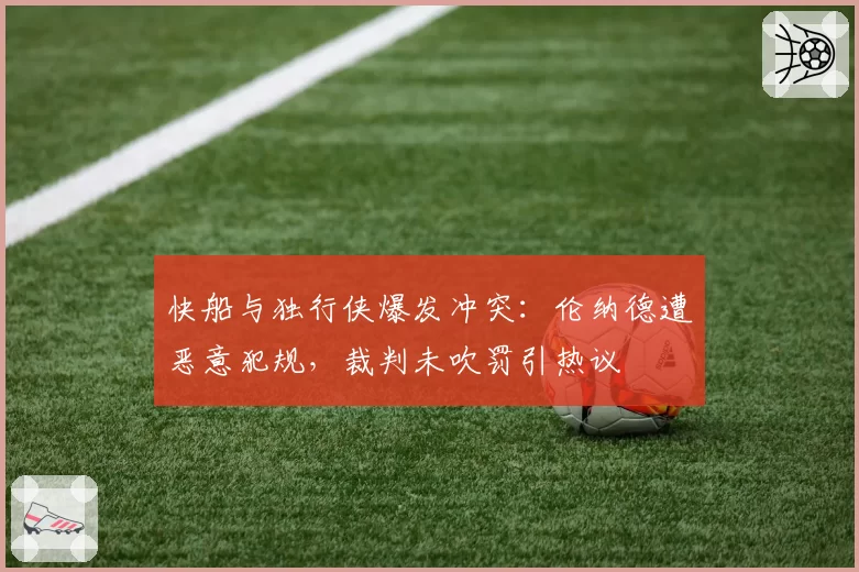 快船与独行侠爆发冲突：伦纳德遭恶意犯规，裁判未吹罚引热议