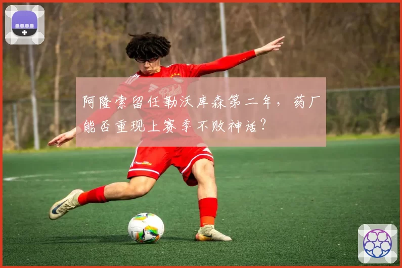 阿隆索留任勒沃库森第二年，药厂能否重现上赛季不败神话？