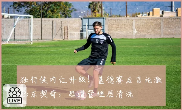 独行侠内讧升级！基德赛后言论激怒东契奇，恐遭管理层清洗