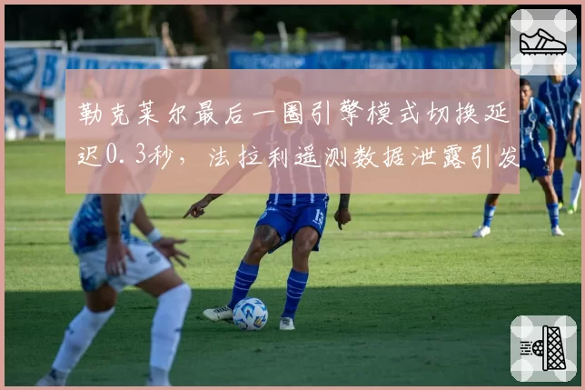 勒克莱尔最后一圈引擎模式切换延迟0.3秒，法拉利遥测数据泄露引发内讧猜测